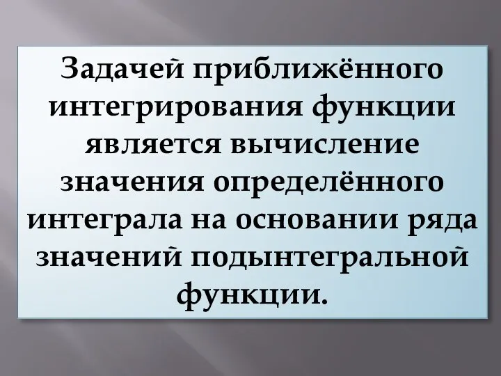 Задачей приближённого интегрирования функции является вычисление значения определённого интеграла на основании ряда значений подынтегральной функции.