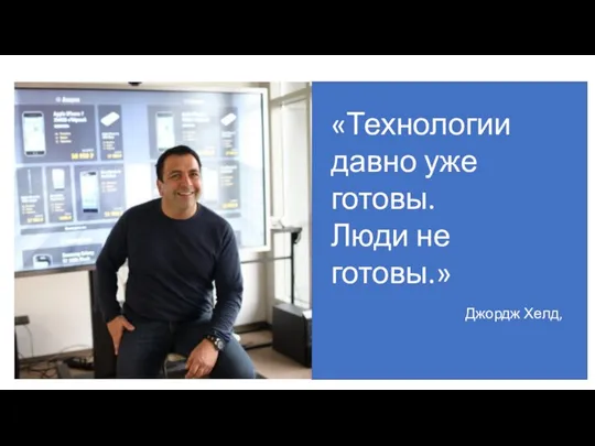 «Технологии давно уже готовы. Люди не готовы.» Джордж Хелд,