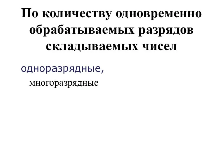 По количеству одновременно обрабатываемых разрядов складываемых чисел одноразрядные, многоразрядные