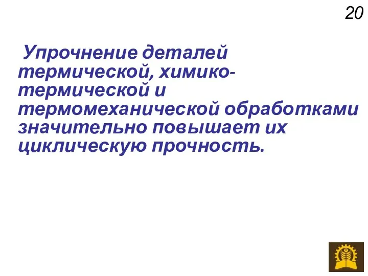 Упрочнение деталей термической, химико-термической и термомеханической обработками значительно повышает их циклическую прочность. 20