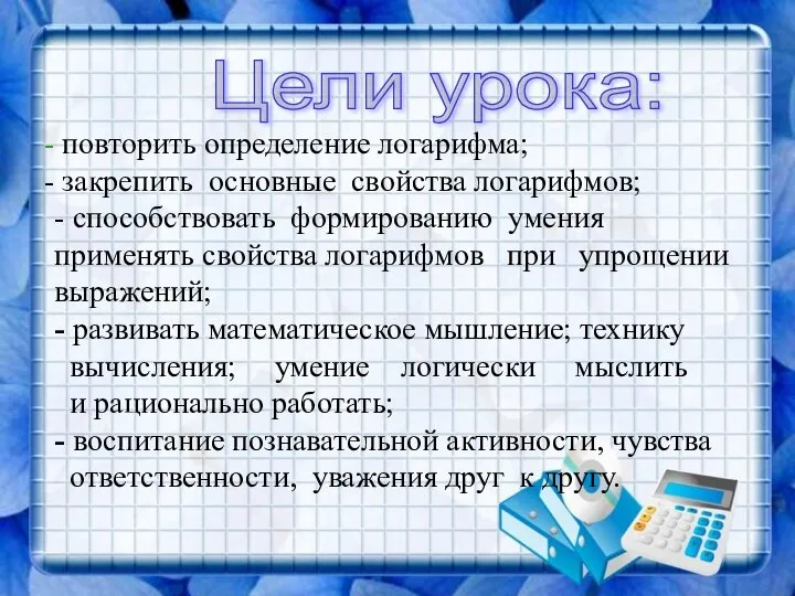 повторить определение логарифма; закрепить основные свойства логарифмов; - способствовать формированию умения