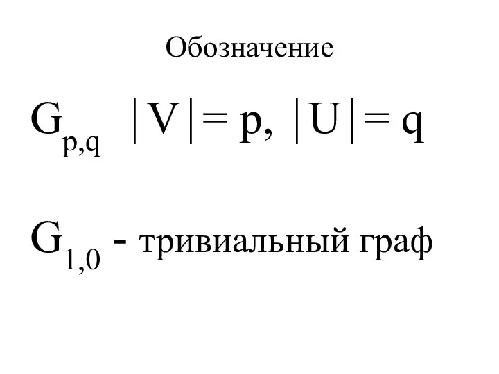 Обозначение Gp,q ⏐V⏐= p, ⏐U⏐= q G1,0 - тривиальный граф