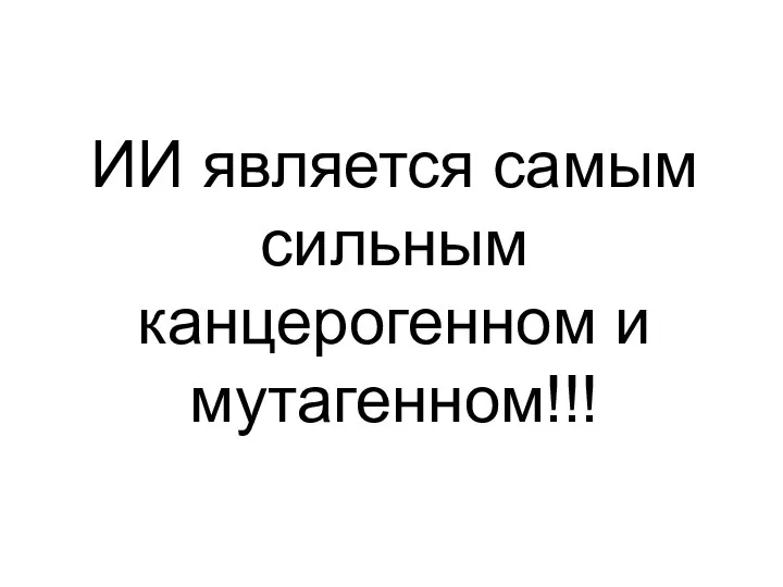 ИИ является самым сильным канцерогенном и мутагенном!!!