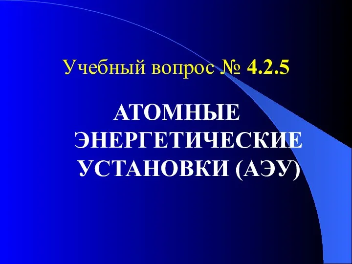 Учебный вопрос № 4.2.5 АТОМНЫЕ ЭНЕРГЕТИЧЕСКИЕ УСТАНОВКИ (АЭУ)