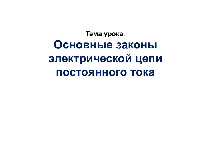 Тема урока: Основные законы электрической цепи постоянного тока