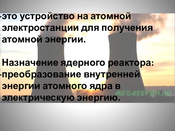 это устройство на атомной электростанции для получения атомной энергии. Назначение ядерного