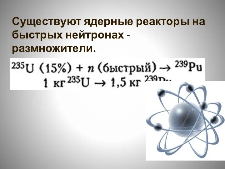 Существуют ядерные реакторы на быстрых нейтронах - размножители.