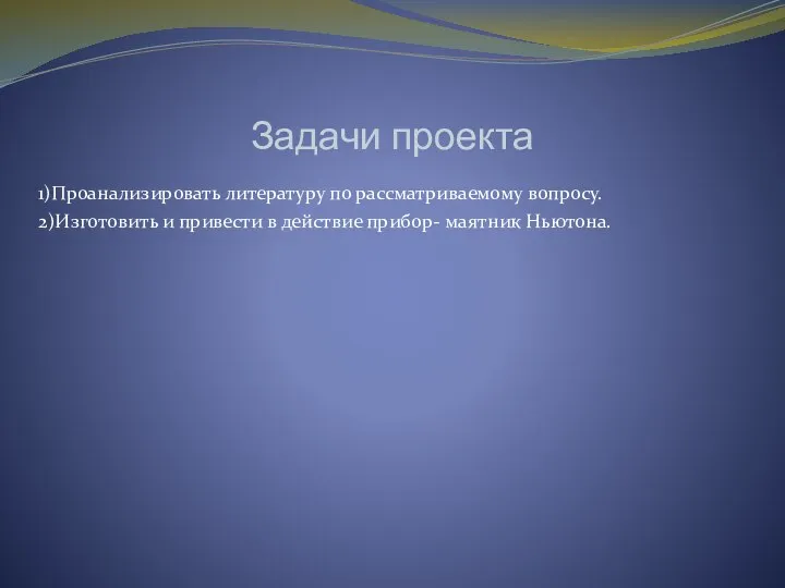 Задачи проекта 1)Проанализировать литературу по рассматриваемому вопросу. 2)Изготовить и привести в действие прибор- маятник Ньютона.