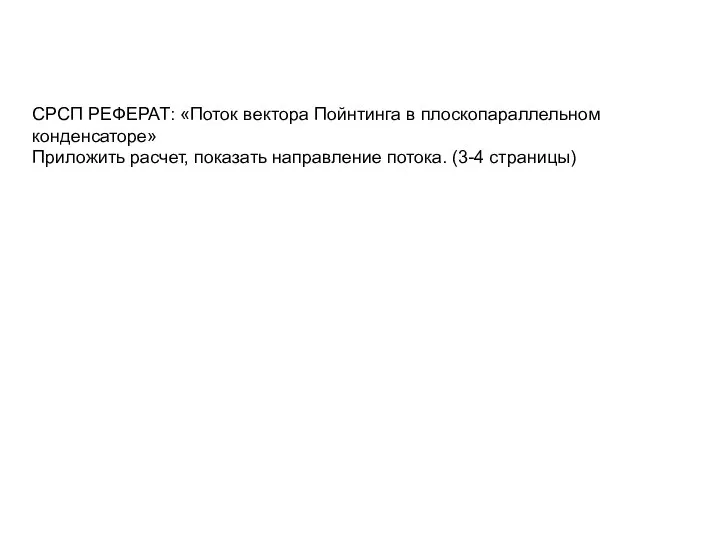 СРСП РЕФЕРАТ: «Поток вектора Пойнтинга в плоскопараллельном конденсаторе» Приложить расчет, показать направление потока. (3-4 страницы)