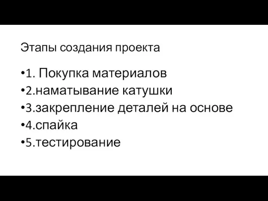 Этапы создания проекта 1. Покупка материалов 2.наматывание катушки 3.закрепление деталей на основе 4.спайка 5.тестирование