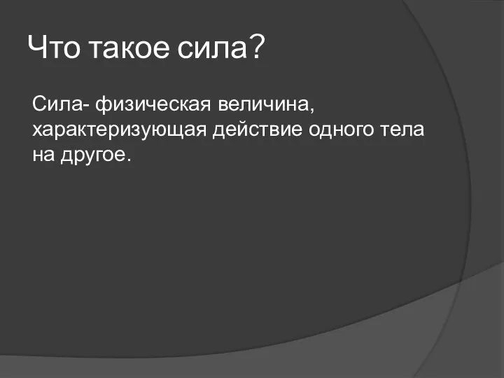 Что такое сила? Сила- физическая величина, характеризующая действие одного тела на другое.