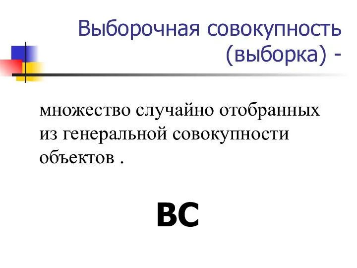 Выборочная совокупность (выборка) - множество случайно отобранных из генеральной совокупности объектов . ВС