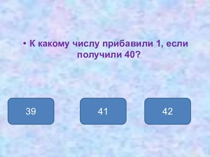 К какому числу прибавили 1, если получили 40? 39 41 42