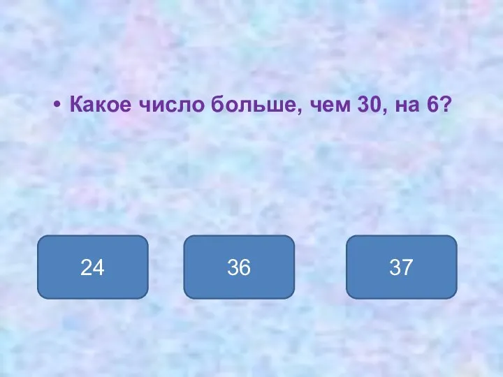 Какое число больше, чем 30, на 6? 36 24 37