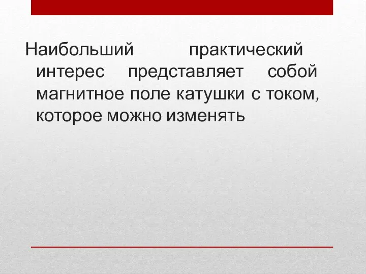 Наибольший практический интерес представляет собой магнитное поле катушки с током, которое можно изменять