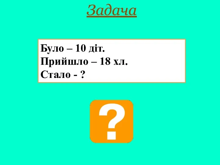 Було – 10 діт. Прийшло – 18 хл. Стало - ? Задача