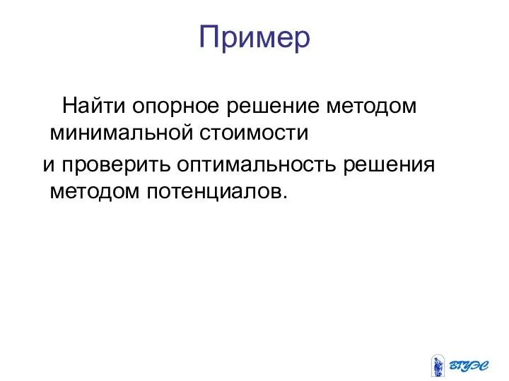 Пример Найти опорное решение методом минимальной стоимости и проверить оптимальность решения методом потенциалов.