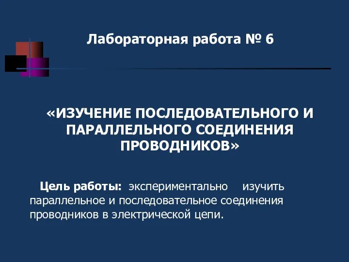 «ИЗУЧЕНИЕ ПОСЛЕДОВАТЕЛЬНОГО И ПАРАЛЛЕЛЬНОГО СОЕДИНЕНИЯ ПРОВОДНИКОВ» Лабораторная работа № 6 Цель