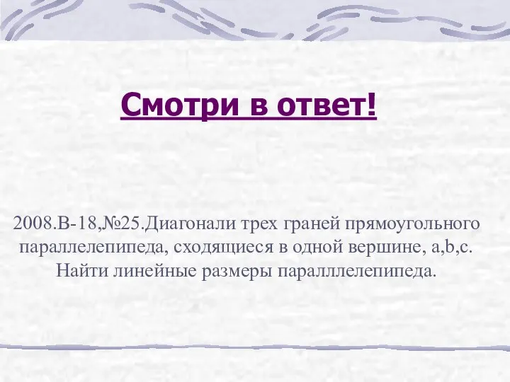 Смотри в ответ! 2008.В-18,№25.Диагонали трех граней прямоугольного параллелепипеда, сходящиеся в одной вершине, a,b,c.Найти линейные размеры паралллелепипеда.