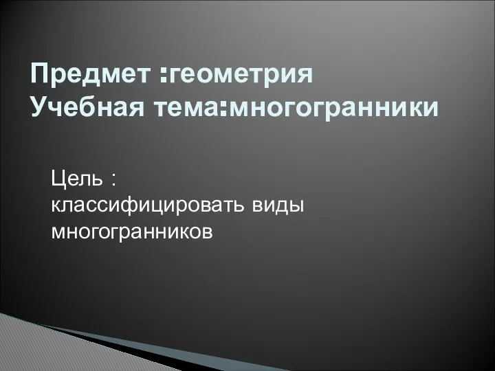 Предмет :геометрия Учебная тема:многогранники Цель : классифицировать виды многогранников