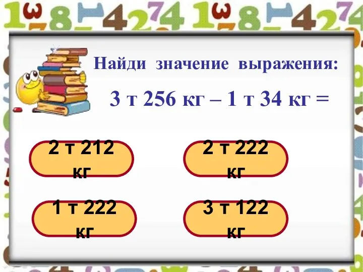 Найди значение выражения: 3 т 256 кг – 1 т 34