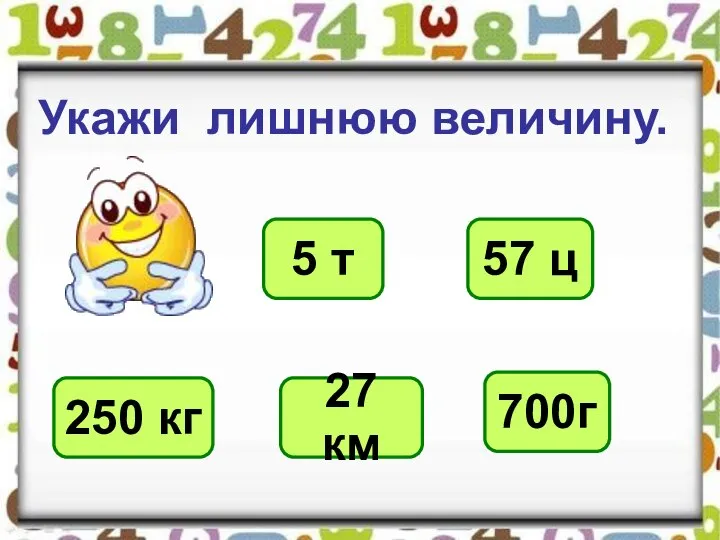 Укажи лишнюю величину. 5 т 57 ц 250 кг 27 км 700г