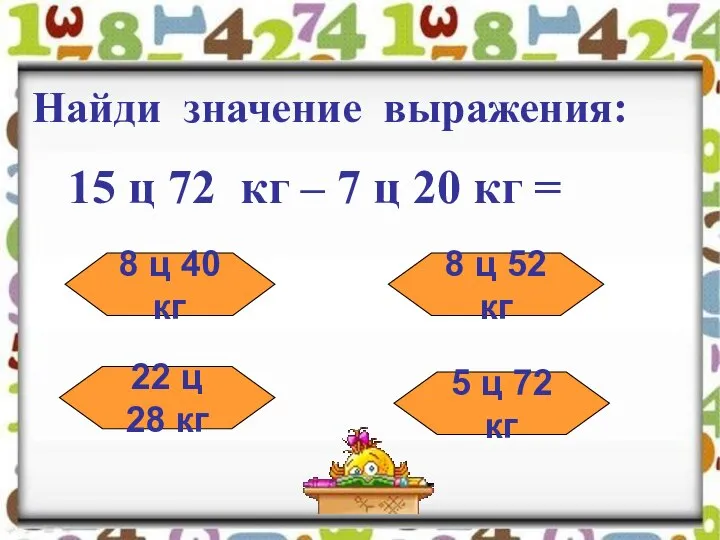 Найди значение выражения: 15 ц 72 кг – 7 ц 20