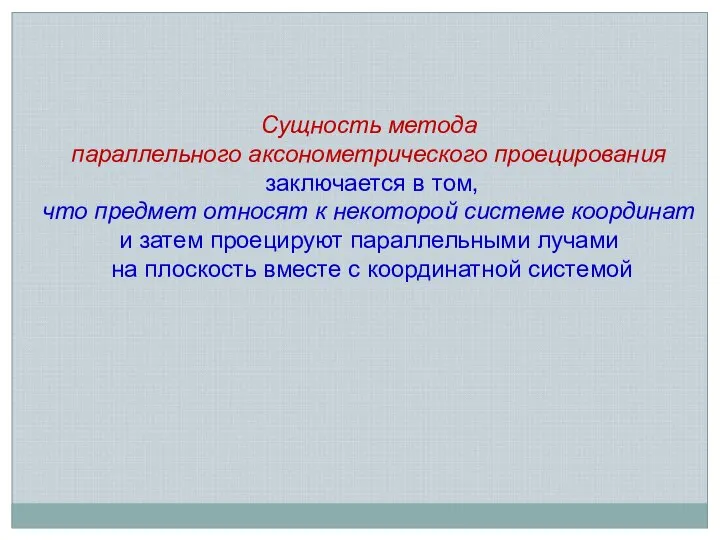 Сущность метода параллельного аксонометрического проецирования заключается в том, что предмет относят