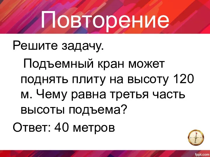 Повторение Решите задачу. Подъемный кран может поднять плиту на высоту 120