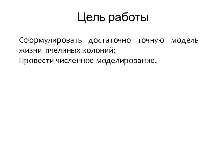 Цель работы Сформулировать достаточно точную модель жизни пчелиных колоний; Провести численное моделирование.