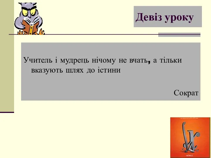 Девіз уроку Учитель і мудрець нічому не вчать, а тільки вказують шлях до істини Сократ