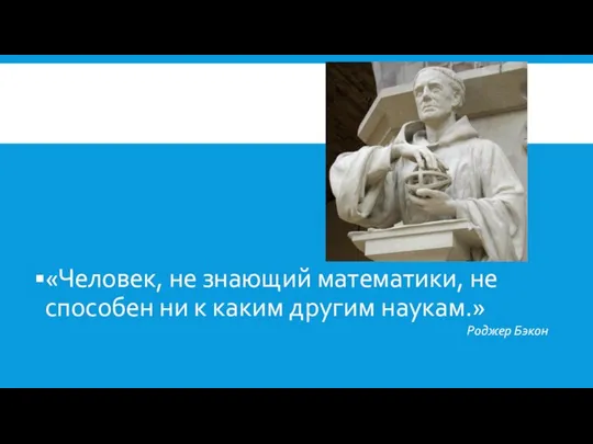 «Человек, не знающий математики, не способен ни к каким другим наукам.» Роджер Бэкон