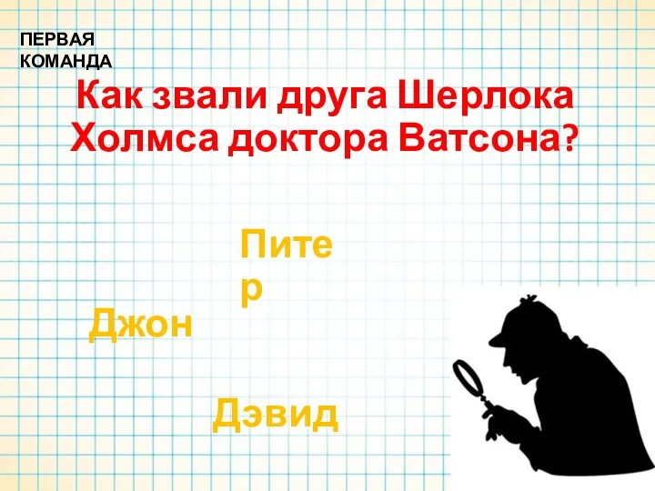 Как звали друга Шерлока Холмса доктора Ватсона? ПЕРВАЯ КОМАНДА Дэвид Джон Питер