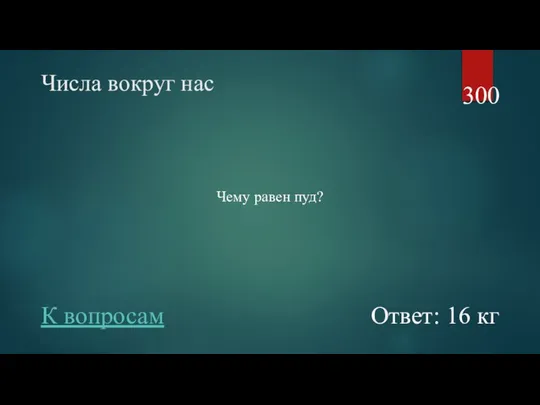 Числа вокруг нас Чему равен пуд? 300 Ответ: 16 кг К вопросам