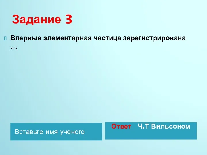 Задание 3 Вставьте имя ученого Ответ Ч.Т Вильсоном Впервые элементарная частица зарегистрирована …