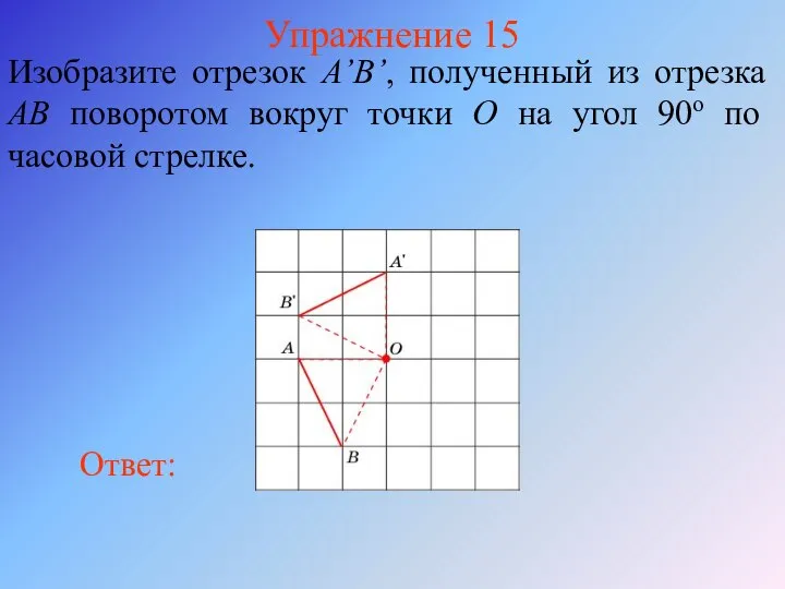 Упражнение 15 Изобразите отрезок A’B’, полученный из отрезка AB поворотом вокруг