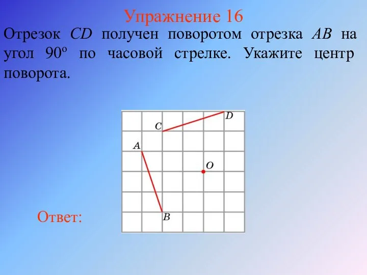 Упражнение 16 Отрезок CD получен поворотом отрезка AB на угол 90о