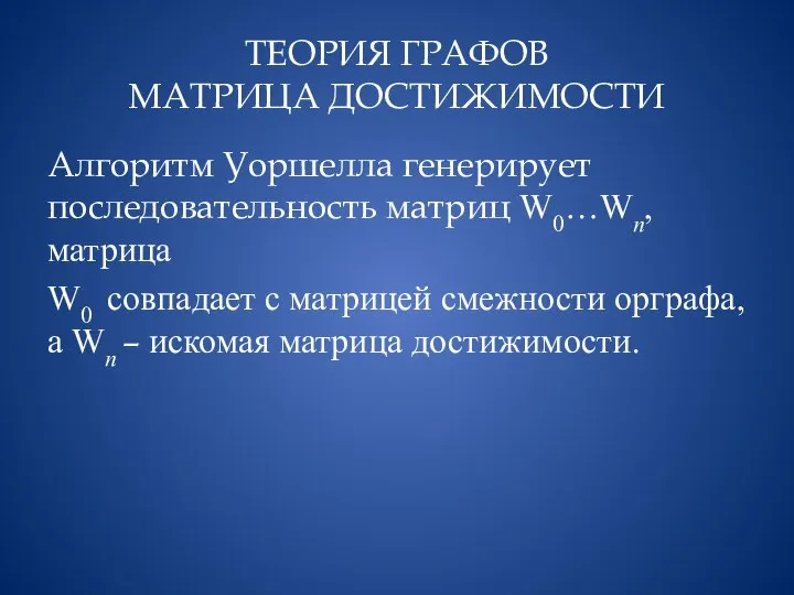 ТЕОРИЯ ГРАФОВ МАТРИЦА ДОСТИЖИМОСТИ Алгоритм Уоршелла генерирует последовательность матриц W0…Wn, матрица