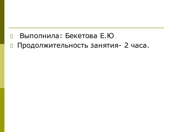 Выполнила: Бекетова Е.Ю Продолжительность занятия- 2 часа.