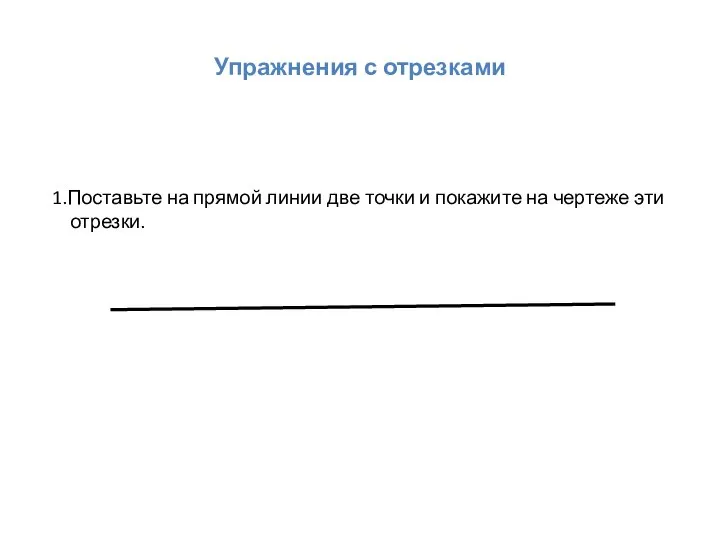 Упражнения с отрезками 1.Поставьте на прямой линии две точки и покажите на чертеже эти отрезки.