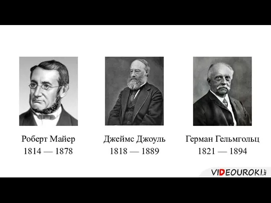 Роберт Майер 1814 — 1878 Джеймс Джоуль 1818 — 1889 Герман Гельмгольц 1821 — 1894