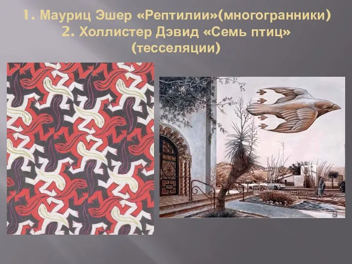 1. Мауриц Эшер «Рептилии»(многогранники) 2. Холлистер Дэвид «Семь птиц» (тесселяции)