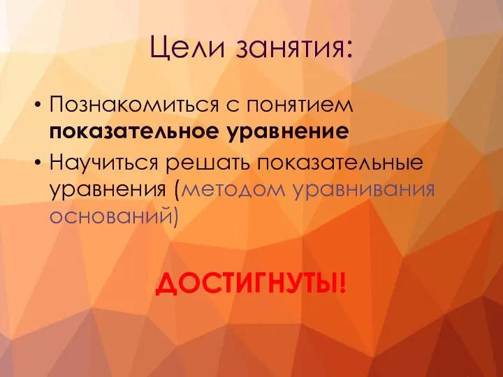 Цели занятия: Познакомиться с понятием показательное уравнение Научиться решать показательные уравнения (методом уравнивания оснований) ДОСТИГНУТЫ!