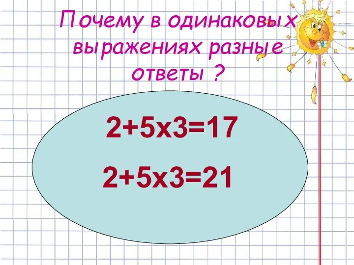 Почему в одинаковых выражениях разные ответы ? 2+5х3=17 2+5х3=21