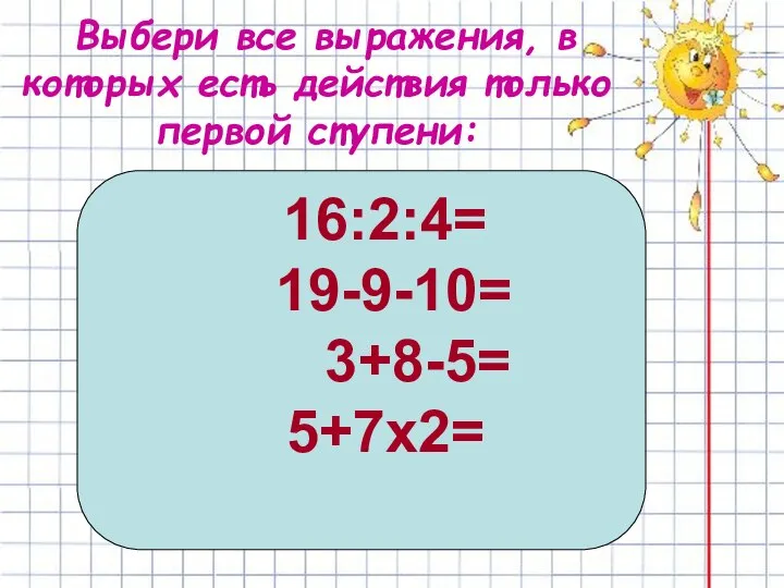 Выбери все выражения, в которых есть действия только первой ступени: 16:2:4= 19-9-10= 3+8-5= 5+7х2=