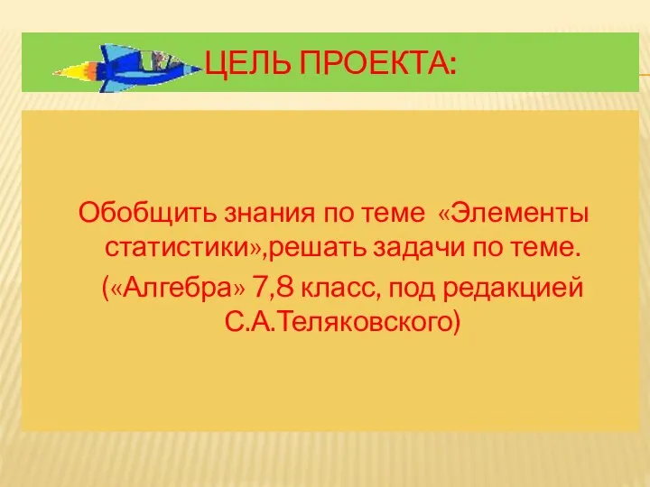 ЦЕЛЬ ПРОЕКТА: Обобщить знания по теме «Элементы статистики»,решать задачи по теме.