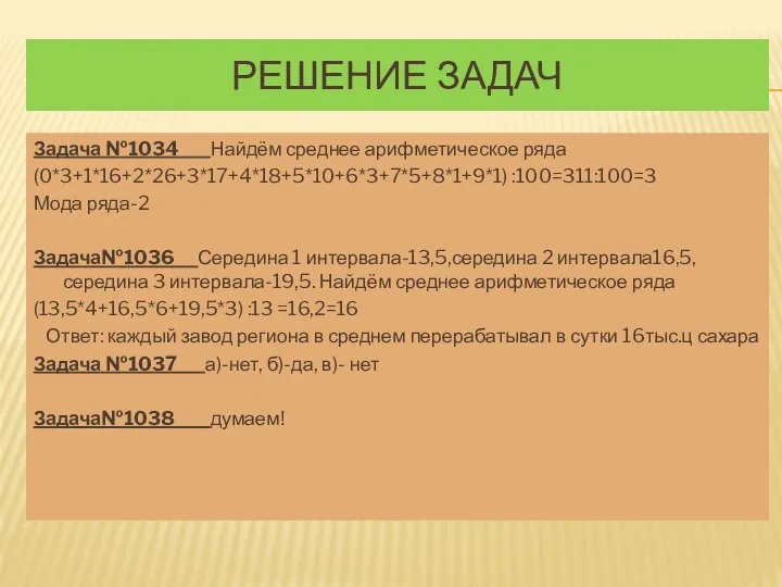 РЕШЕНИЕ ЗАДАЧ Задача №1034 Найдём среднее арифметическое ряда (0*3+1*16+2*26+3*17+4*18+5*10+6*3+7*5+8*1+9*1) :100=311:100=3 Мода