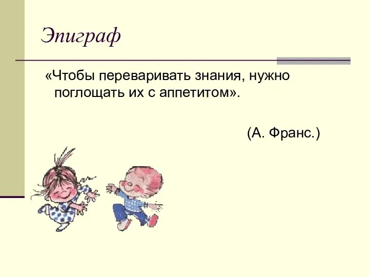 Эпиграф «Чтобы переваривать знания, нужно поглощать их с аппетитом». (А. Франс.)