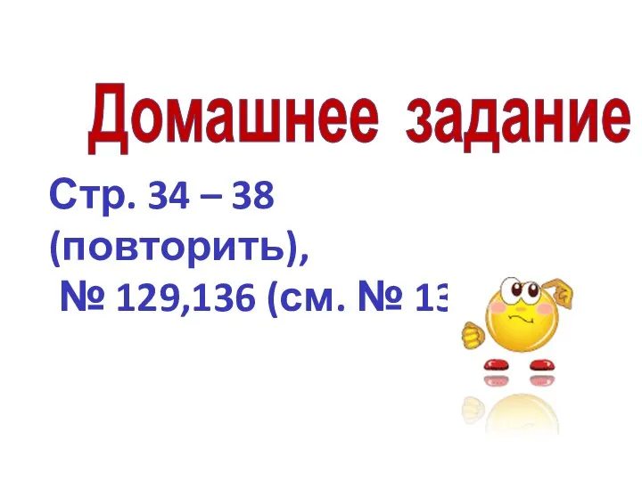 Домашнее задание Стр. 34 – 38 (повторить), № 129,136 (см. № 134)