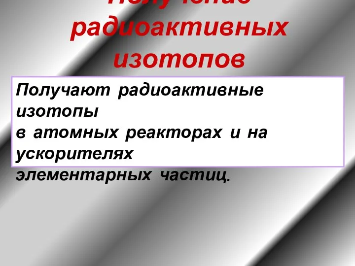 Получение радиоактивных изотопов Получают радиоактивные изотопы в атомных реакторах и на ускорителях элементарных частиц.